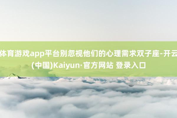 体育游戏app平台别忽视他们的心理需求双子座-开云(中国)Kaiyun·官方网站 登录入口