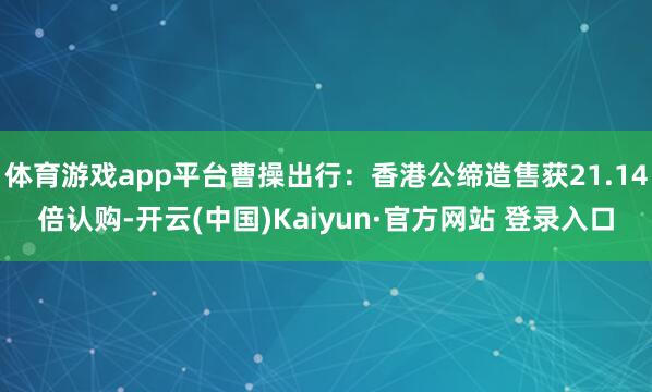 体育游戏app平台曹操出行：香港公缔造售获21.14倍认购-开云(中国)Kaiyun·官方网站 登录入口