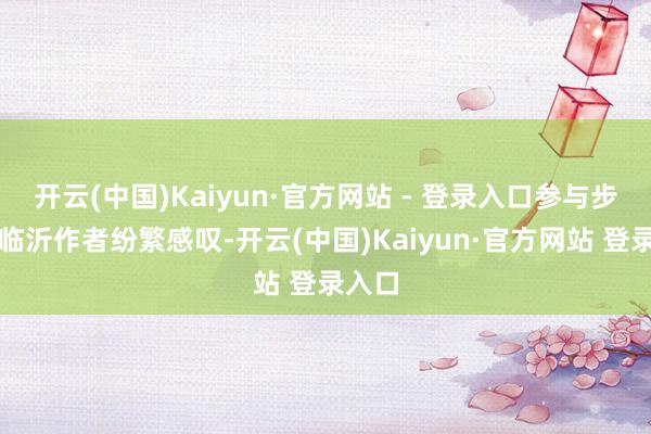 开云(中国)Kaiyun·官方网站 - 登录入口参与步履的临沂作者纷繁感叹-开云(中国)Kaiyun·官方网站 登录入口