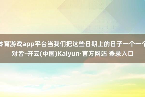 体育游戏app平台当我们把这些日期上的日子一个一个对皆-开云(中国)Kaiyun·官方网站 登录入口