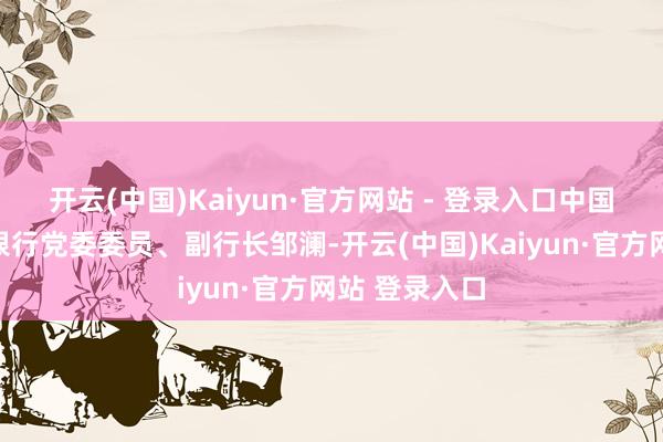 开云(中国)Kaiyun·官方网站 - 登录入口中国东说念主民银行党委委员、副行长邹澜-开云(中国)Kaiyun·官方网站 登录入口
