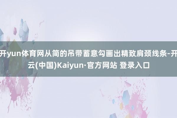 开yun体育网从简的吊带蓄意勾画出精致肩颈线条-开云(中国)Kaiyun·官方网站 登录入口