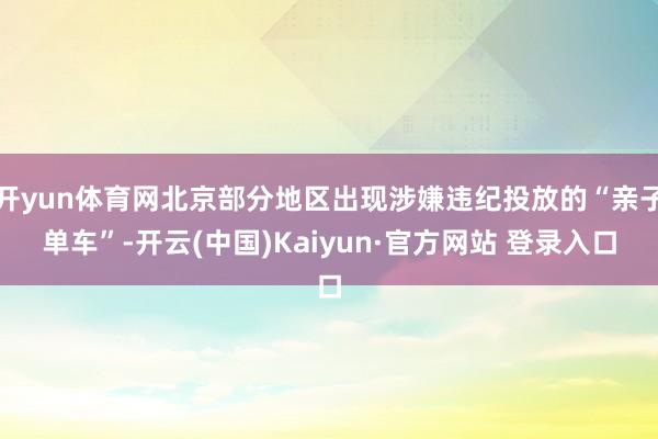 开yun体育网北京部分地区出现涉嫌违纪投放的“亲子单车”-开云(中国)Kaiyun·官方网站 登录入口