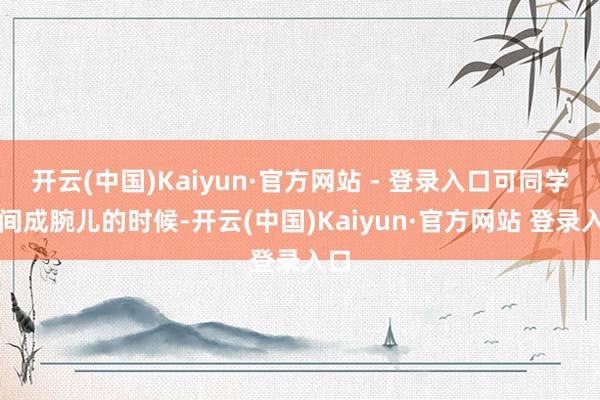 开云(中国)Kaiyun·官方网站 - 登录入口可同学无间成腕儿的时候-开云(中国)Kaiyun·官方网站 登录入口