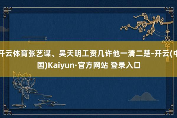 开云体育张艺谋、吴天明工资几许他一清二楚-开云(中国)Kaiyun·官方网站 登录入口