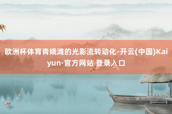 欧洲杯体育青娥滩的光影流转动化-开云(中国)Kaiyun·官方网站 登录入口