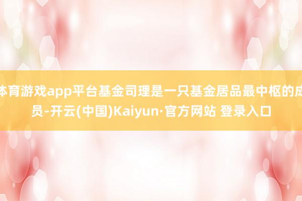 体育游戏app平台基金司理是一只基金居品最中枢的成员-开云(中国)Kaiyun·官方网站 登录入口