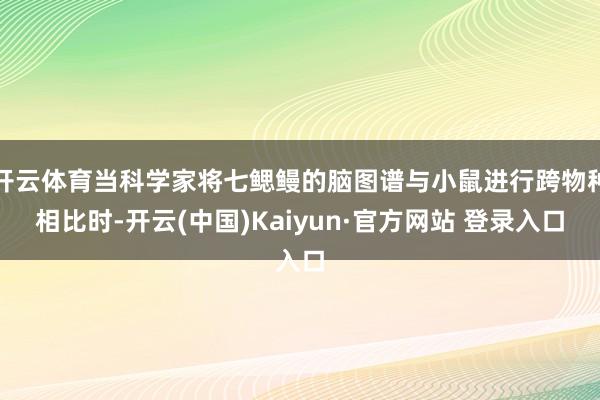 开云体育当科学家将七鳃鳗的脑图谱与小鼠进行跨物种相比时-开云(中国)Kaiyun·官方网站 登录入口