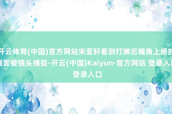 开云体育(中国)官方网站宋亚轩看到灯牌后嘴角上扬的画面被镜头捕捉-开云(中国)Kaiyun·官方网站 登录入口