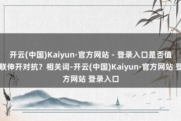 开云(中国)Kaiyun·官方网站 - 登录入口是否值得与苏联伸开对抗?相关词-开云(中国)Kaiyun·官方网站 登录入口