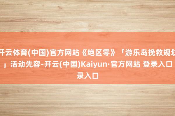 开云体育(中国)官方网站《绝区零》「游乐岛挽救规划」活动先容-开云(中国)Kaiyun·官方网站 登录入口