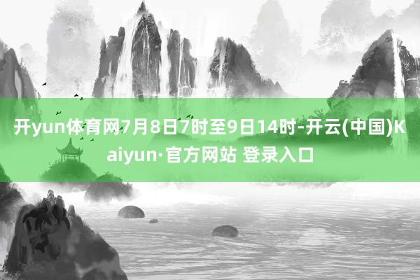 开yun体育网7月8日7时至9日14时-开云(中国)Kaiyun·官方网站 登录入口