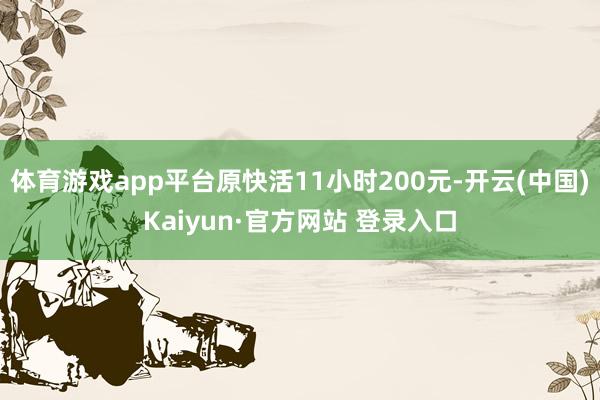 体育游戏app平台原快活11小时200元-开云(中国)Kaiyun·官方网站 登录入口