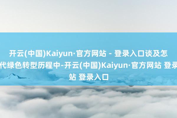 开云(中国)Kaiyun·官方网站 - 登录入口谈及怎么交代绿色转型历程中-开云(中国)Kaiyun·官方网站 登录入口