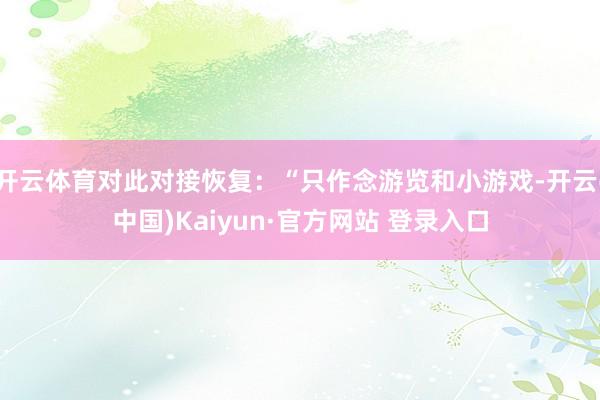 开云体育对此对接恢复：“只作念游览和小游戏-开云(中国)Kaiyun·官方网站 登录入口