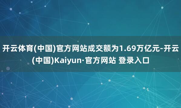 开云体育(中国)官方网站成交额为1.69万亿元-开云(中国)Kaiyun·官方网站 登录入口
