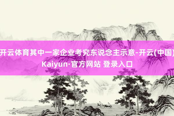 开云体育其中一家企业考究东说念主示意-开云(中国)Kaiyun·官方网站 登录入口