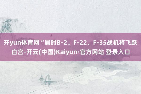 开yun体育网“届时B-2、F-22、F-35战机将飞跃白宫-开云(中国)Kaiyun·官方网站 登录入口