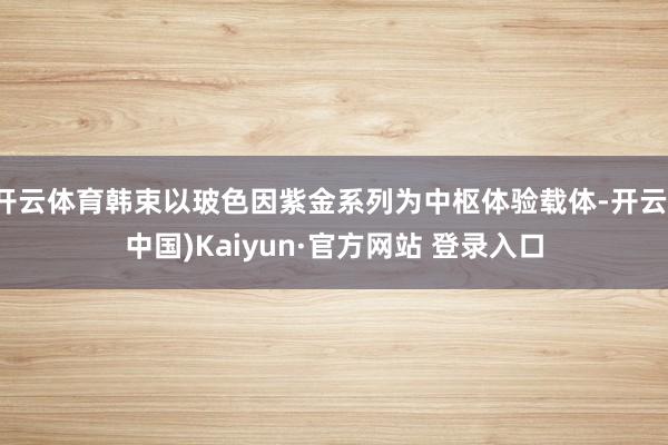 开云体育韩束以玻色因紫金系列为中枢体验载体-开云(中国)Kaiyun·官方网站 登录入口