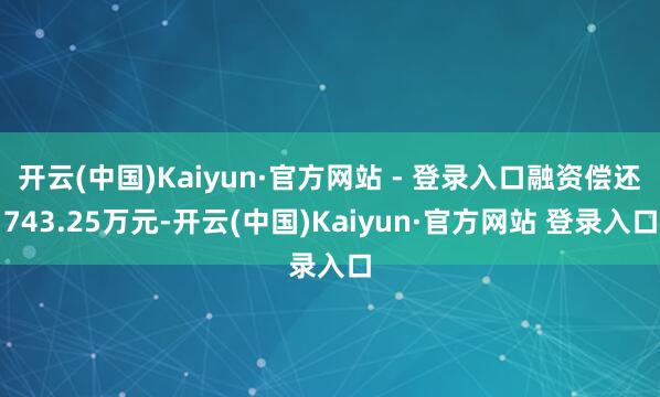 开云(中国)Kaiyun·官方网站 - 登录入口融资偿还743.25万元-开云(中国)Kaiyun·官方网站 登录入口