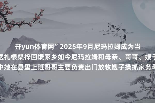开yun体育网”2025年9月尼玛拉姆成为当雄县东说念主民病院导医扎根桑梓回馈家乡如今尼玛拉姆和母亲、哥哥、嫂子住在离县城不远的家中她在县里上班哥哥主要负责出门放牧嫂子操抓家务母亲白玛拉姆在家中省心养老一家东说念主生涯恬淡而幸福尼玛拉姆费力职责生机着有一天能和母亲悉数坐火车去北京看天安门走遍故国大好邦畿看着犬子从草原上的懵懂女童成长为学有所成、办事下层的医护职责者白玛拉姆热爱青藏铁路这条“天路”为牧区孩子的东说念主生带来大齐新的机遇为他们铺就了一条通往翌日的光明大路“一五”时期青藏、川藏公路通车叩开了高原的大门“十一五”期间青藏铁路全线建成通车以钢铁脊梁撑起雪域的通途20年来这条铁路承载了大齐牧区孩子的生机也跟随了大齐奔赴星辰大海的征程国度战术落地有声个体立志出彩有成那时间叙事与个东说念主运说念彼此呼应咱们看见了中国式当代化最无邪、最和缓的注脚站在“十五五”的新发轫国度的路网不绝向远方延长更多“天路”正在铺就更多生机正在发芽像尼玛拉姆相同的故事必将在更广袤的地盘上滋长统筹：宋为伟记者：晋好意思多吉 丁增尼达裁剪：韩芳 杜潇逸海报：张子彧贵寓像片：觉果 普布扎西格桑达瓦 郝宝君新华社影相部-开云(中国)Kaiyun·官方网站 登录入口