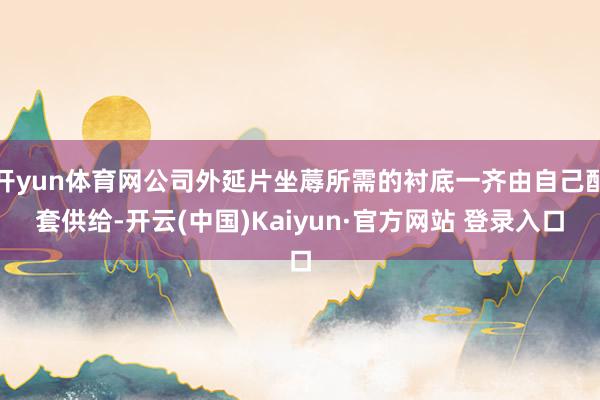 开yun体育网公司外延片坐蓐所需的衬底一齐由自己配套供给-开云(中国)Kaiyun·官方网站 登录入口