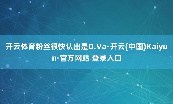 开云体育粉丝很快认出是D.Va-开云(中国)Kaiyun·官方网站 登录入口