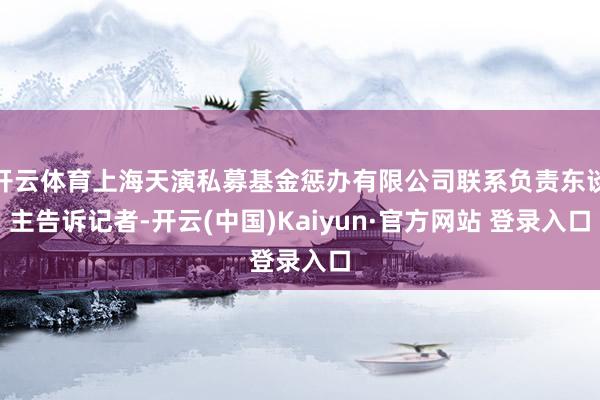 开云体育上海天演私募基金惩办有限公司联系负责东谈主告诉记者-开云(中国)Kaiyun·官方网站 登录入口