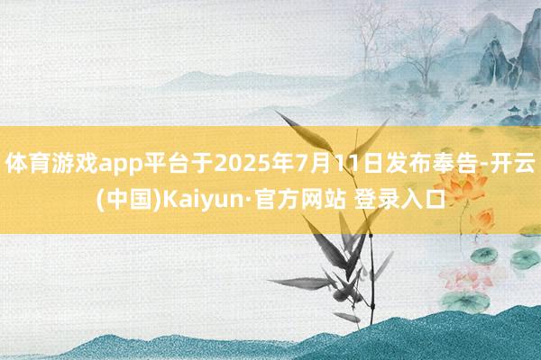 体育游戏app平台于2025年7月11日发布奉告-开云(中国)Kaiyun·官方网站 登录入口