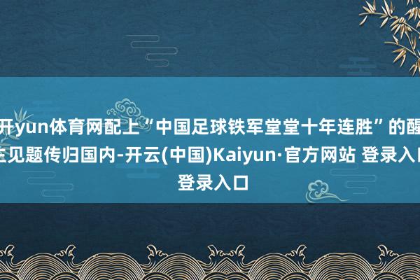 开yun体育网配上“中国足球铁军堂堂十年连胜”的醒主见题传归国内-开云(中国)Kaiyun·官方网站 登录入口