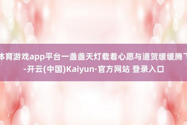 体育游戏app平台一盏盏天灯载着心愿与道贺缓缓腾飞-开云(中国)Kaiyun·官方网站 登录入口