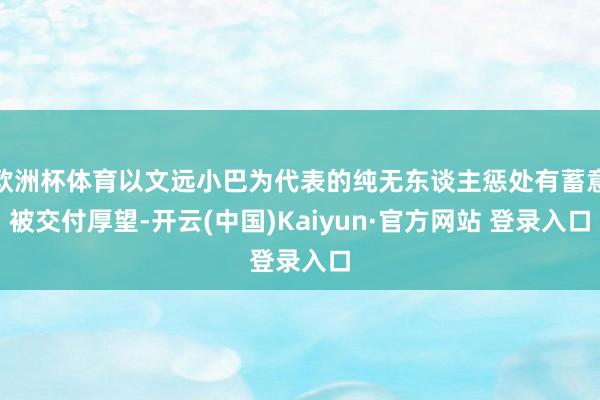 欧洲杯体育以文远小巴为代表的纯无东谈主惩处有蓄意被交付厚望-开云(中国)Kaiyun·官方网站 登录入口