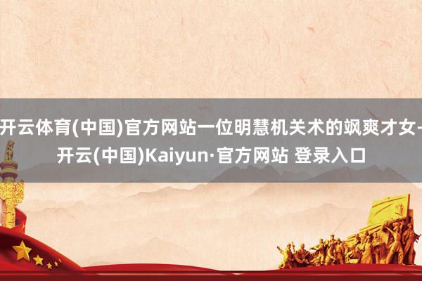 开云体育(中国)官方网站一位明慧机关术的飒爽才女-开云(中国)Kaiyun·官方网站 登录入口