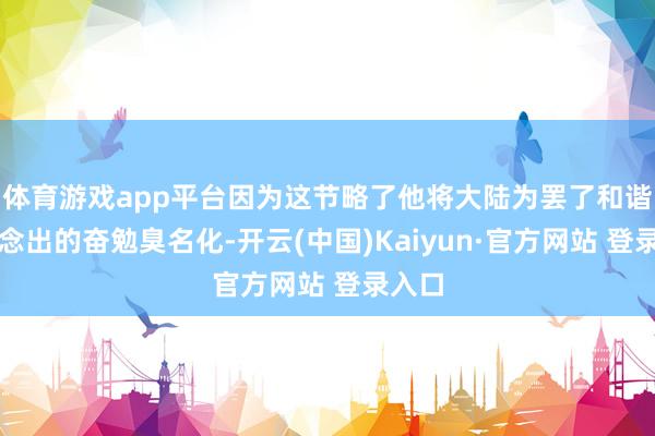 体育游戏app平台因为这节略了他将大陆为罢了和谐所作念出的奋勉臭名化-开云(中国)Kaiyun·官方网站 登录入口