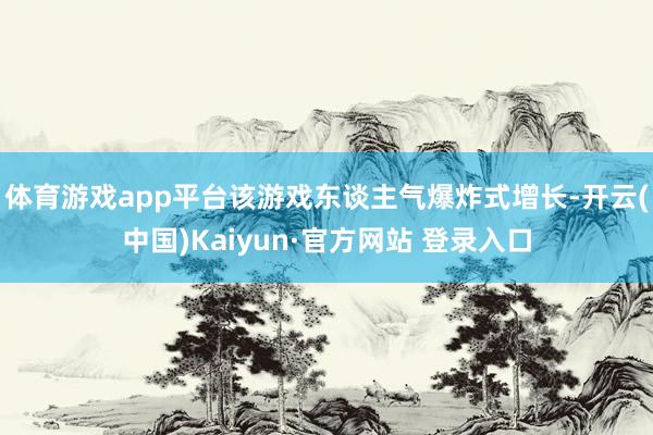 体育游戏app平台该游戏东谈主气爆炸式增长-开云(中国)Kaiyun·官方网站 登录入口