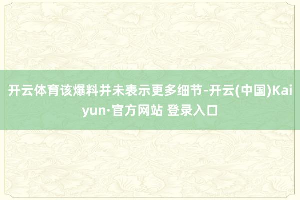 开云体育该爆料并未表示更多细节-开云(中国)Kaiyun·官方网站 登录入口