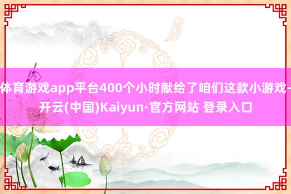 体育游戏app平台400个小时献给了咱们这款小游戏-开云(中国)Kaiyun·官方网站 登录入口