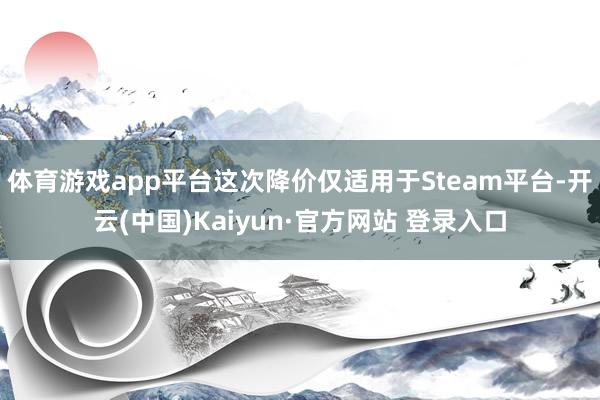 体育游戏app平台这次降价仅适用于Steam平台-开云(中国)Kaiyun·官方网站 登录入口