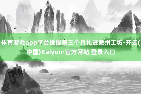 体育游戏app平台她提前三个月扎进徽州工坊-开云(中国)Kaiyun·官方网站 登录入口