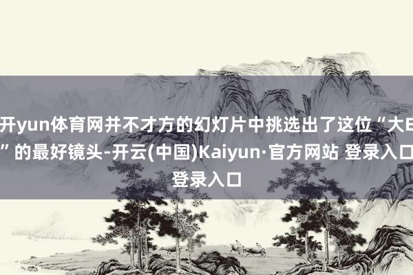 开yun体育网并不才方的幻灯片中挑选出了这位“大E”的最好镜头-开云(中国)Kaiyun·官方网站 登录入口