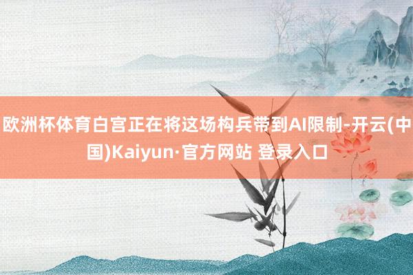 欧洲杯体育白宫正在将这场构兵带到AI限制-开云(中国)Kaiyun·官方网站 登录入口