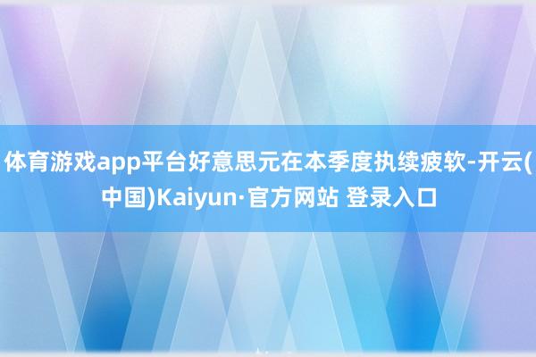 体育游戏app平台好意思元在本季度执续疲软-开云(中国)Kaiyun·官方网站 登录入口