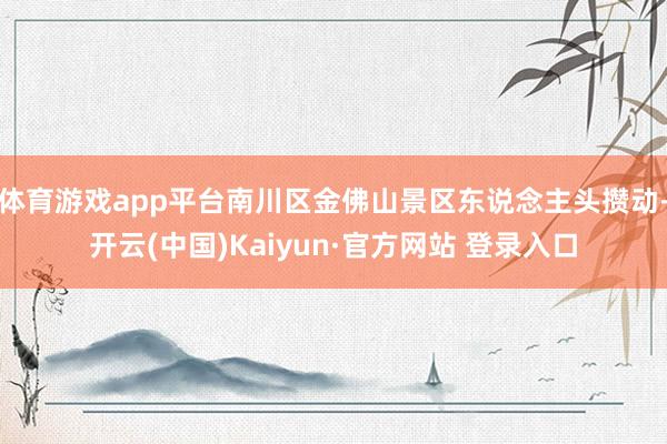 体育游戏app平台南川区金佛山景区东说念主头攒动-开云(中国)Kaiyun·官方网站 登录入口