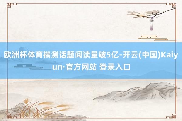 欧洲杯体育揣测话题阅读量破5亿-开云(中国)Kaiyun·官方网站 登录入口