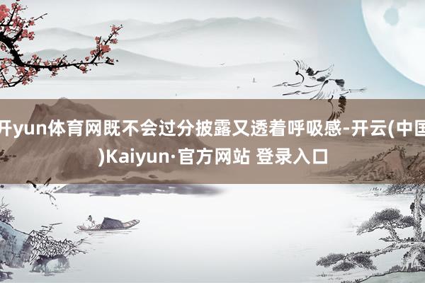 开yun体育网既不会过分披露又透着呼吸感-开云(中国)Kaiyun·官方网站 登录入口