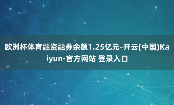 欧洲杯体育融资融券余额1.25亿元-开云(中国)Kaiyun·官方网站 登录入口