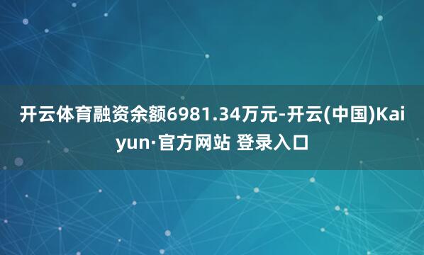 开云体育融资余额6981.34万元-开云(中国)Kaiyun·官方网站 登录入口
