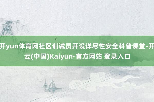 开yun体育网社区训诫员开设详尽性安全科普课堂-开云(中国)Kaiyun·官方网站 登录入口