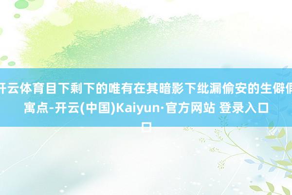 开云体育目下剩下的唯有在其暗影下纰漏偷安的生僻假寓点-开云(中国)Kaiyun·官方网站 登录入口