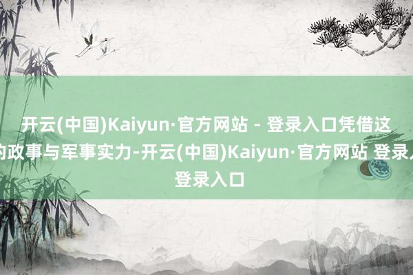 开云(中国)Kaiyun·官方网站 - 登录入口凭借这么的政事与军事实力-开云(中国)Kaiyun·官方网站 登录入口